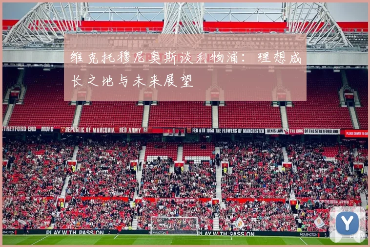 维克托穆尼奥斯谈利物浦：理想成长之地与未来展望