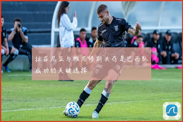 拉菲尼亚与维尼修斯共存是巴西队成功的关键选择