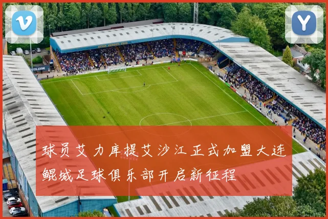 球员艾力库提艾沙江正式加盟大连鲲城足球俱乐部开启新征程