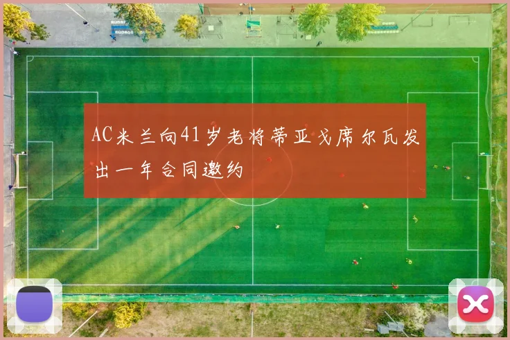 AC米兰向41岁老将蒂亚戈席尔瓦发出一年合同邀约