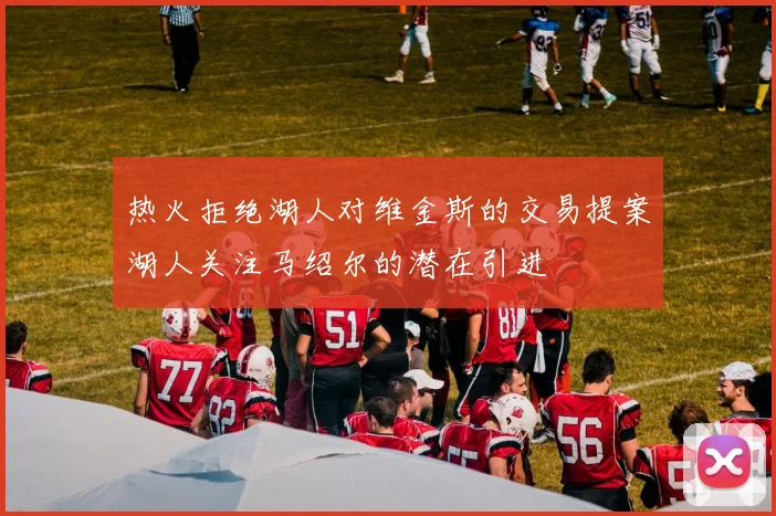 热火拒绝湖人对维金斯的交易提案湖人关注马绍尔的潜在引进