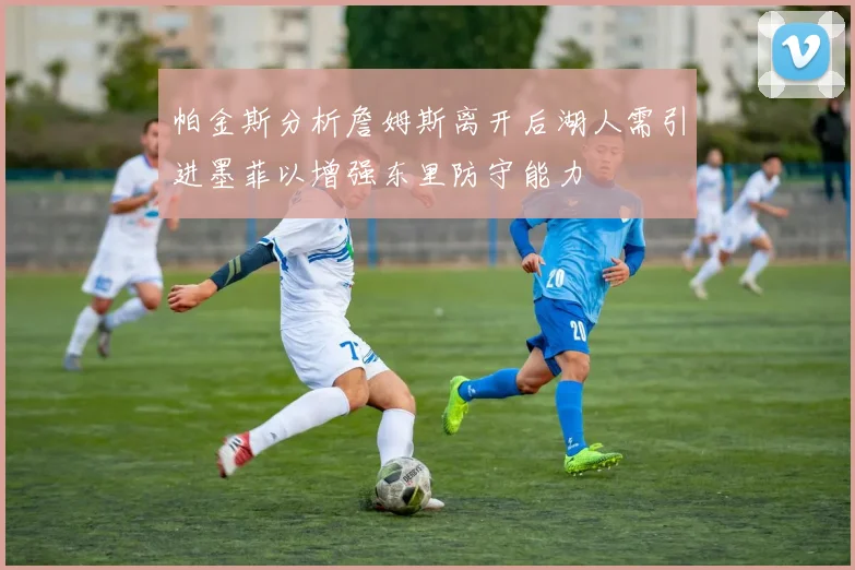 帕金斯分析詹姆斯离开后湖人需引进墨菲以增强东里防守能力