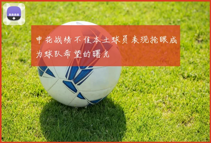申花战绩不佳本土球员表现抢眼成为球队希望的曙光