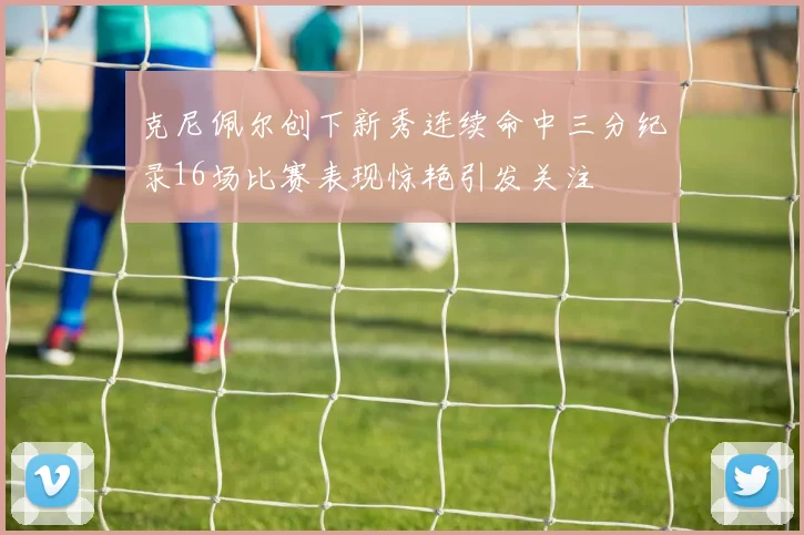 克尼佩尔创下新秀连续命中三分纪录16场比赛表现惊艳引发关注