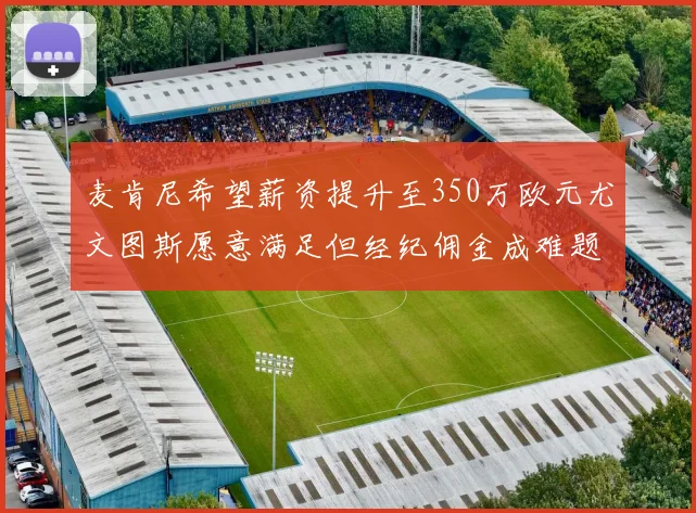 麦肯尼希望薪资提升至350万欧元尤文图斯愿意满足但经纪佣金成难题