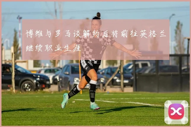 博维与罗马谈解约后将前往英格兰继续职业生涯