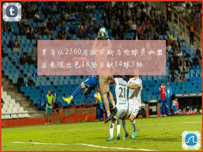罗马以2500万欧买断马伦球员加盟后表现出色18场贡献14球3助