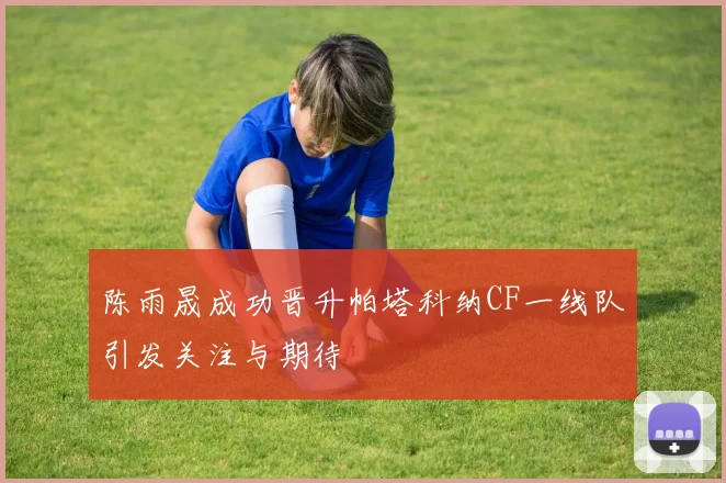 陈雨晟成功晋升帕塔科纳CF一线队引发关注与期待