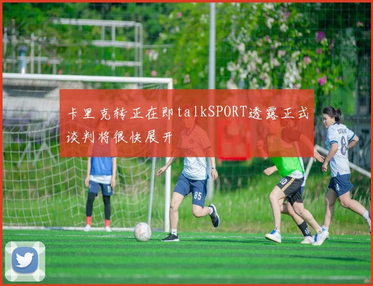 卡里克转正在即talkSPORT透露正式谈判将很快展开