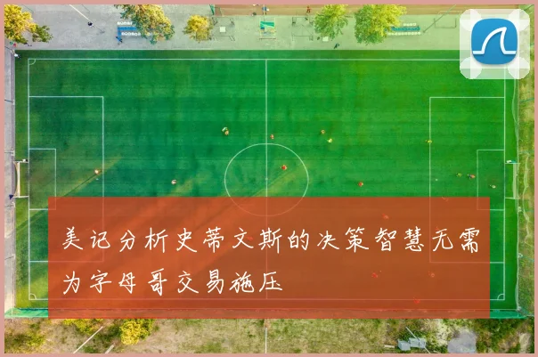 美记分析史蒂文斯的决策智慧无需为字母哥交易施压