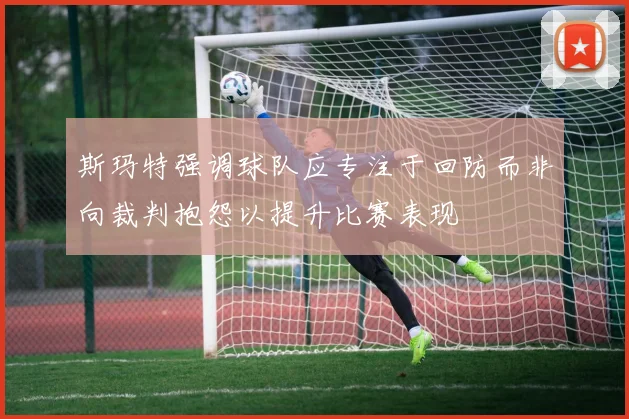 斯玛特强调球队应专注于回防而非向裁判抱怨以提升比赛表现