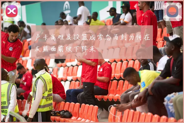 卢卡高难度投篮成常态马刺为何在灰熊面前败下阵来