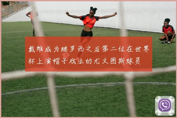 戴维成为继罗西之后第二位在世界杯上演帽子戏法的尤文图斯球员