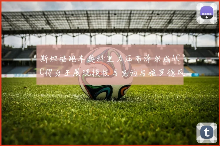 斯坦福跑车奥科里力压布泽尔成ACC得分王展现模板马克西与施罗德风采