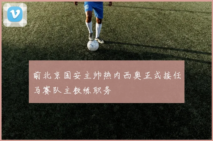前北京国安主帅热内西奥正式接任马赛队主教练职务