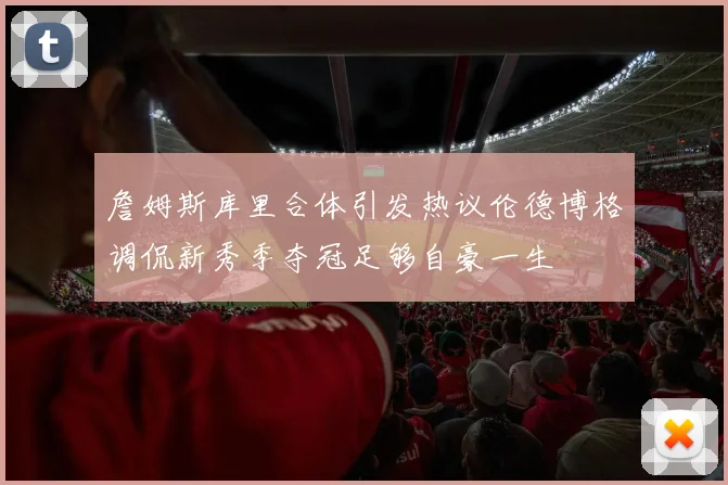 詹姆斯库里合体引发热议伦德博格调侃新秀季夺冠足够自豪一生