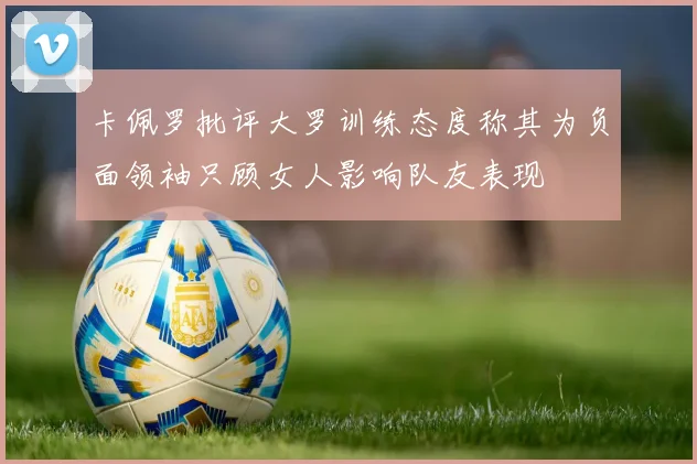 卡佩罗批评大罗训练态度称其为负面领袖只顾女人影响队友表现