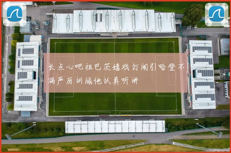 长点心吧祖巴茨嬉戏打闹引哈登不满严厉训诫他认真听讲