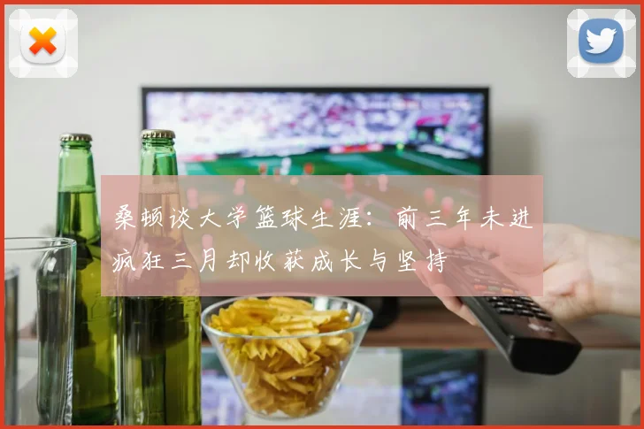 桑顿谈大学篮球生涯：前三年未进疯狂三月却收获成长与坚持