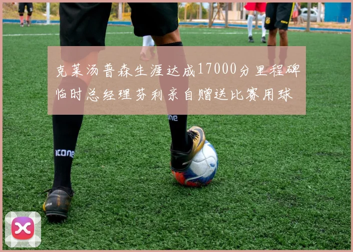 克莱汤普森生涯达成17000分里程碑临时总经理芬利亲自赠送比赛用球