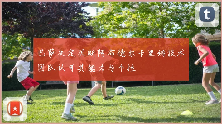 巴萨决定买断阿布德尔卡里姆技术团队认可其能力与个性