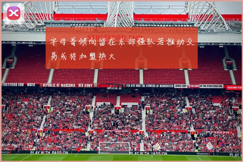 字母哥倾向留在东部强队若推动交易或将加盟热火
