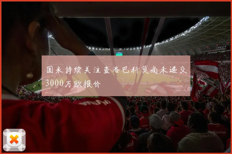 国米持续关注查洛巴科莫尚未递交3000万欧报价